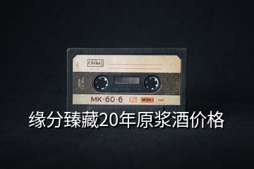 緣分臻藏20年原漿酒價(jià)格