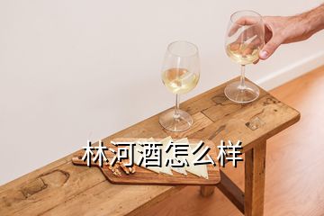 林河酒怎么樣
