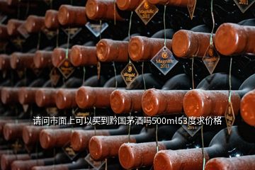 請(qǐng)問市面上可以買到黔國茅酒嗎500ml53度求價(jià)格