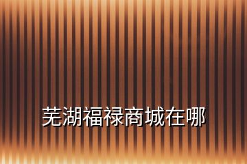 蕪湖福祿商城在哪