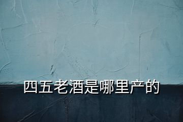四五老酒是哪里產的