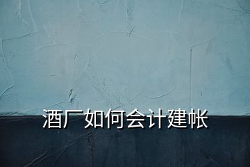 酒廠(chǎng)如何會(huì)計(jì)建帳