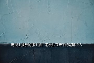 電視上播放的那個(gè)酒廠老板后來養(yǎng)牛的是哪個(gè)人