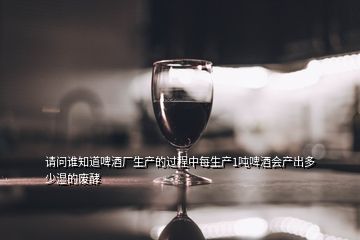 請問誰知道啤酒廠生產(chǎn)的過程中每生產(chǎn)1噸啤酒會產(chǎn)出多少濕的廢酵