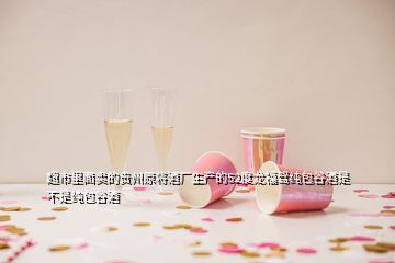 超市里面賣(mài)的貴州原將酒廠生產(chǎn)的52度龍福駕純包谷酒是不是純包谷酒