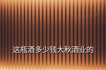 這瓶酒多少錢大秋酒業(yè)的