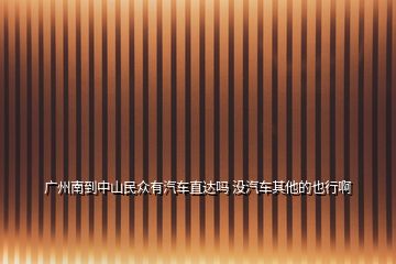 廣州南到中山民眾有汽車直達(dá)嗎 沒汽車其他的也行啊