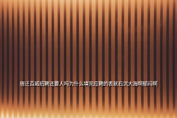 宿遷百威招聘還要人嗎為什么填完應聘的表就石沉大海啊郁悶啊